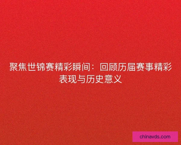 聚焦世锦赛精彩瞬间：回顾历届赛事精彩表现与历史意义