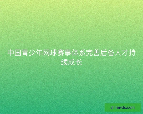 中国青少年网球赛事体系完善后备人才持续成长