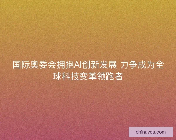 国际奥委会拥抱AI创新发展 力争成为全球科技变革领跑者