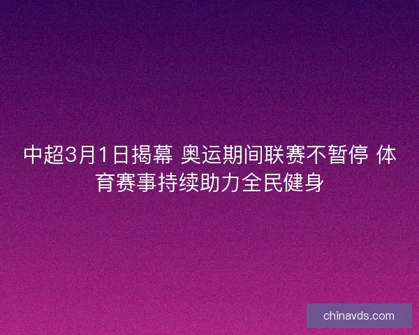中超3月1日揭幕 奥运期间联赛不暂停 体育赛事持续助力全民健身