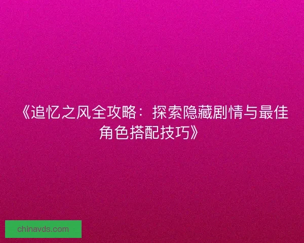 《追忆之风全攻略：探索隐藏剧情与最佳角色搭配技巧》