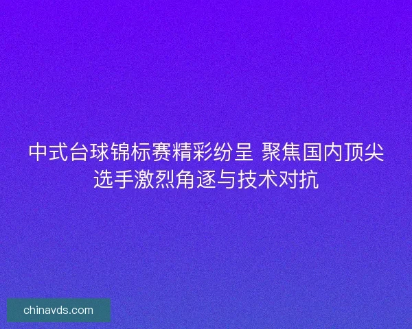 中式台球锦标赛精彩纷呈 聚焦国内顶尖选手激烈角逐与技术对抗