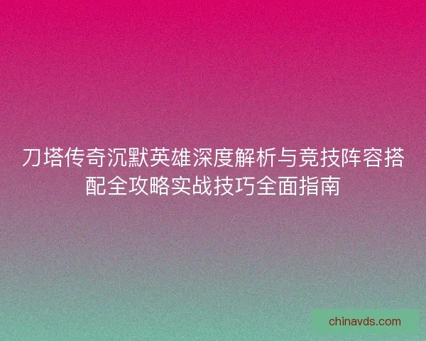 刀塔传奇沉默英雄深度解析与竞技阵容搭配全攻略实战技巧全面指南