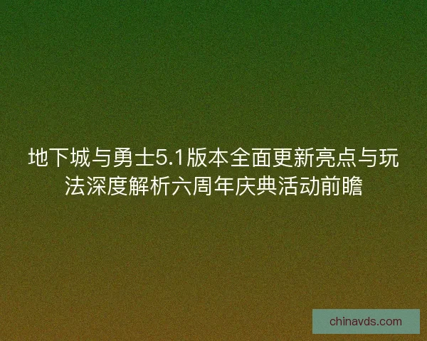 地下城与勇士5.1版本全面更新亮点与玩法深度解析六周年庆典活动前瞻