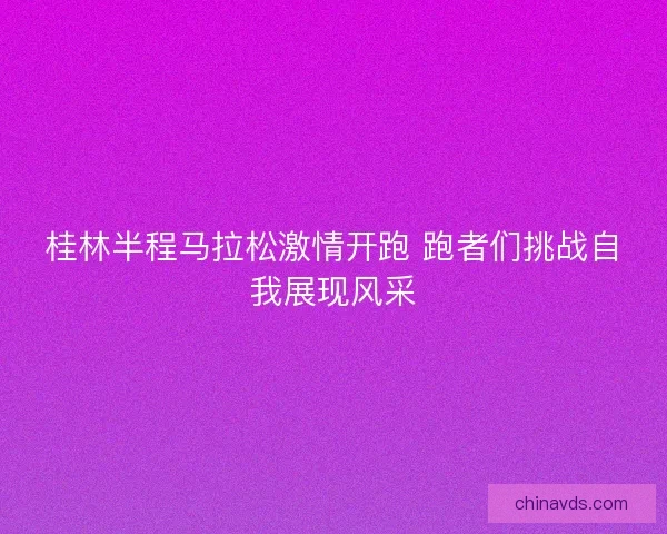 桂林半程马拉松激情开跑 跑者们挑战自我展现风采