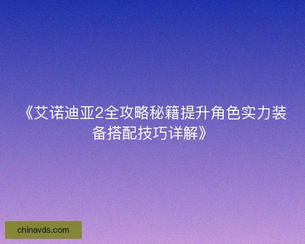 《艾诺迪亚2全攻略秘籍提升角色实力装备搭配技巧详解》