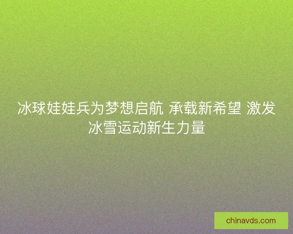 冰球娃娃兵为梦想启航 承载新希望 激发冰雪运动新生力量