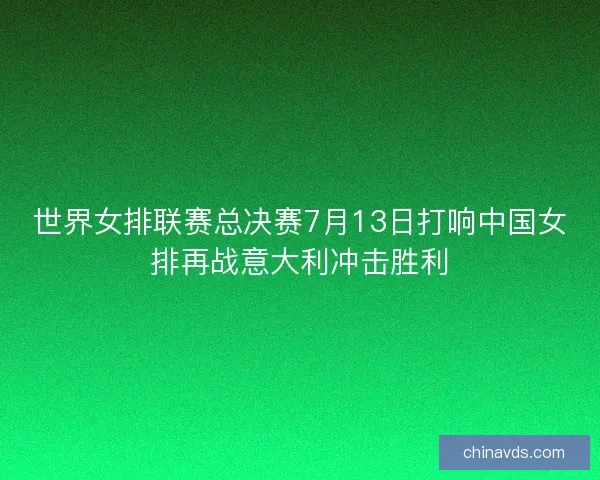 世界女排联赛总决赛7月13日打响中国女排再战意大利冲击胜利